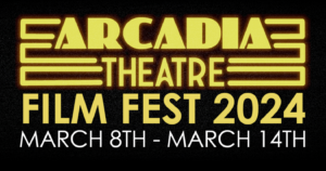 Arcadia Theatre Film Fest 2024 - March 8th through March 14th.